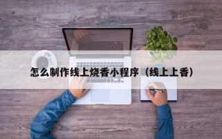 益阳怎么制作线上烧香小程序（线上上香）