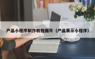 益阳产品小程序制作教程图片（产品展示小程序）