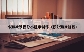 益阳小游戏领积分小程序制作（积分游戏赚钱）