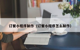 益阳订餐小程序制作（订餐小程序怎么制作）