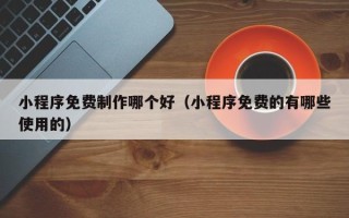 益阳小程序免费制作哪个好（小程序免费的有哪些使用的）
