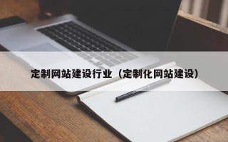 益阳定制网站建设行业（定制化网站建设）
