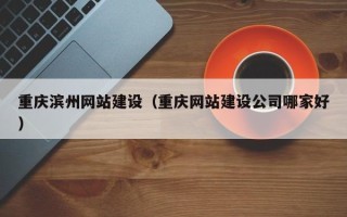 益阳重庆滨州网站建设（重庆网站建设公司哪家好）