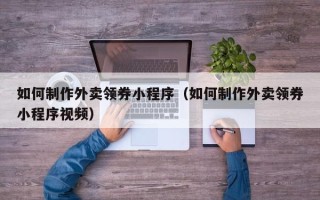 益阳如何制作外卖领券小程序（如何制作外卖领券小程序视频）