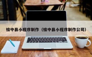 益阳榆中县小程序制作（榆中县小程序制作公司）