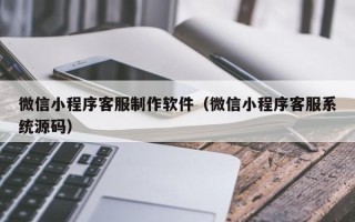 益阳微信小程序客服制作软件（微信小程序客服系统源码）