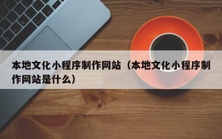 益阳本地文化小程序制作网站（本地文化小程序制作网站是什么）