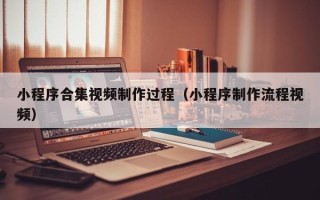 益阳小程序合集视频制作过程（小程序制作流程视频）