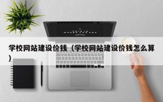 益阳学校网站建设价钱（学校网站建设价钱怎么算）