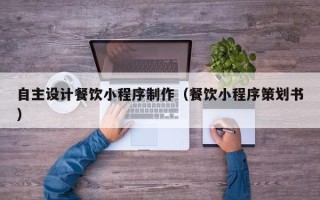 益阳自主设计餐饮小程序制作（餐饮小程序策划书）