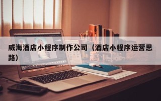 益阳威海酒店小程序制作公司（酒店小程序运营思路）