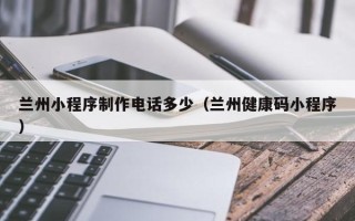 益阳兰州小程序制作电话多少（兰州健康码小程序）