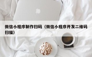 益阳微信小程序制作扫码（微信小程序开发二维码扫描）