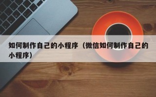 益阳如何制作自己的小程序（微信如何制作自己的小程序）