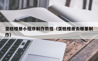 益阳蛋糕相册小程序制作教程（蛋糕相册去哪里制作）
